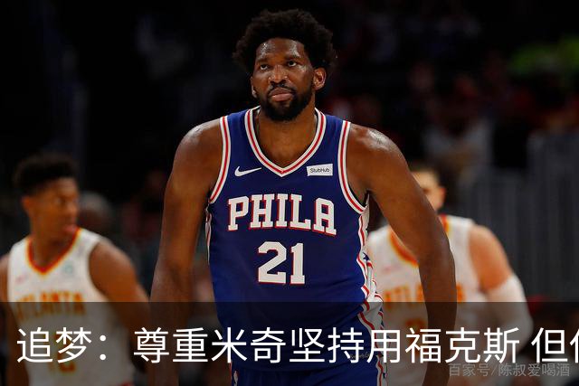 追梦：尊重米奇坚持用福克斯 但他需要根据实时情况做出调整！